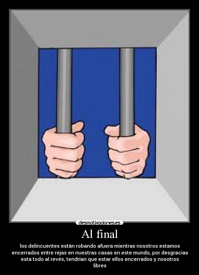 Al final - los delincuentes están robando afuera mientras nosotros estamos
encerrados entre rejas en nuestras casas en este mundo, por desgracias
esta todo al revés, tendrían que estar ellos encerrados y nosotros
libres