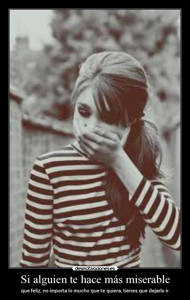 Si alguien te hace más miserable - que feliz, no importa lo mucho que te quiera, tienes que dejarlo ir.