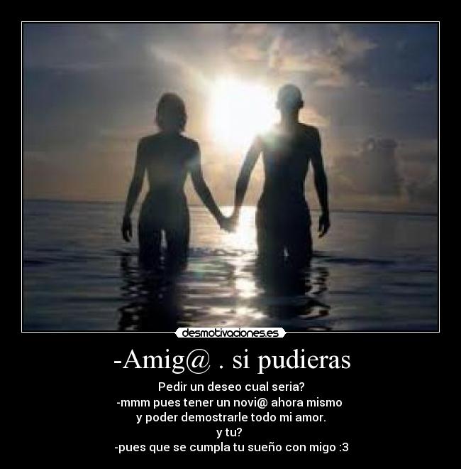 -Amig@ . si pudieras - Pedir un deseo cual seria?
-mmm pues tener un novi@ ahora mismo
y poder demostrarle todo mi amor.
y tu?
-pues que se cumpla tu sueño con migo :3