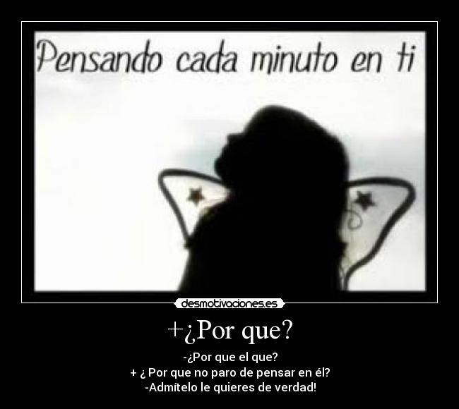 +¿Por que? - -¿Por que el que?
+ ¿ Por que no paro de pensar en él?
-Admítelo le quieres de verdad!