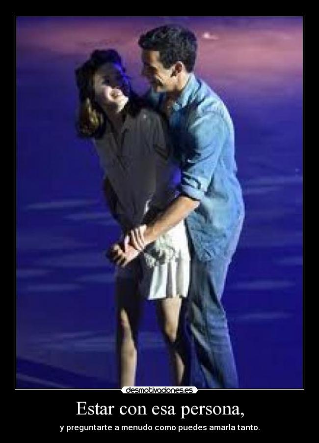 Estar con esa persona, - y preguntarte a menudo como puedes amarla tanto.