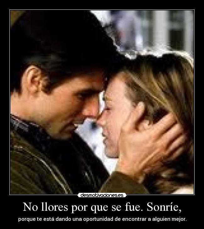 No llores por que se fue. Sonríe, - porque te está dando una oportunidad de encontrar a alguien mejor.