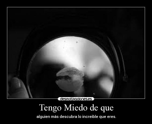 Tengo Miedo de que - alguien más descubra lo increible que eres.