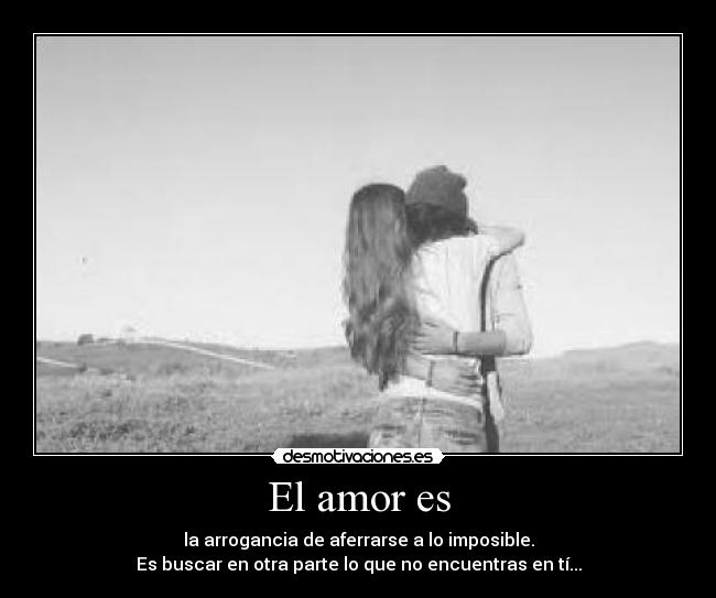 El amor es - la arrogancia de aferrarse a lo imposible.
Es buscar en otra parte lo que no encuentras en tí...