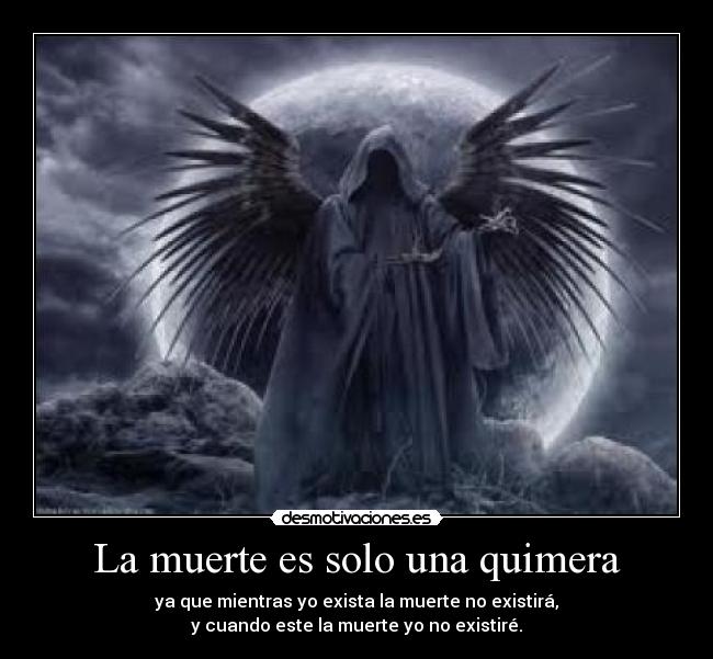 La muerte es solo una quimera - ya que mientras yo exista la muerte no existirá,
y cuando este la muerte yo no existiré.