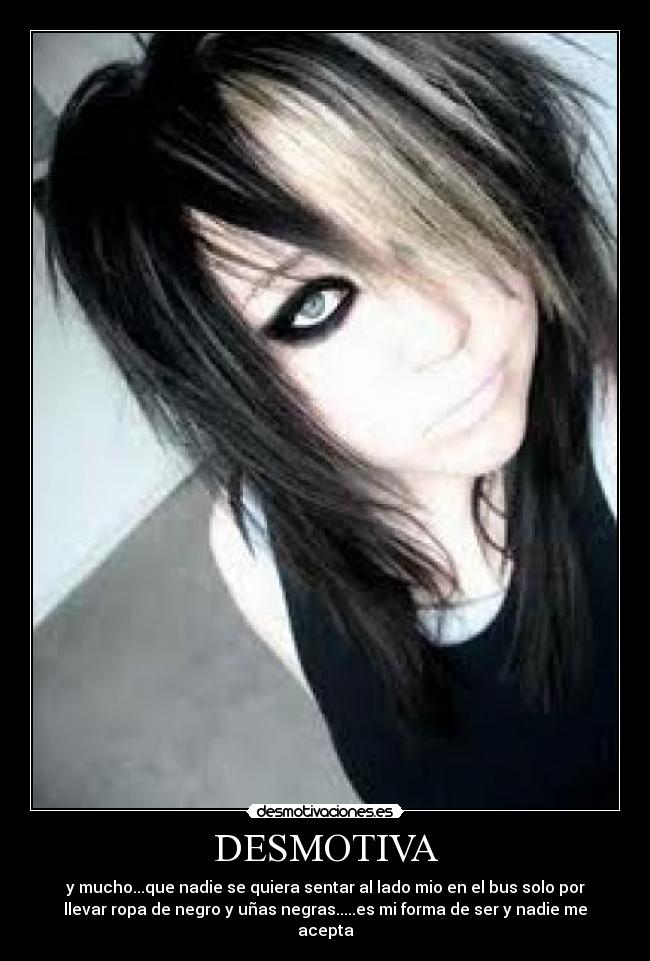 DESMOTIVA - y mucho...que nadie se quiera sentar al lado mio en el bus solo por
llevar ropa de negro y uñas negras.....es mi forma de ser y nadie me
acepta