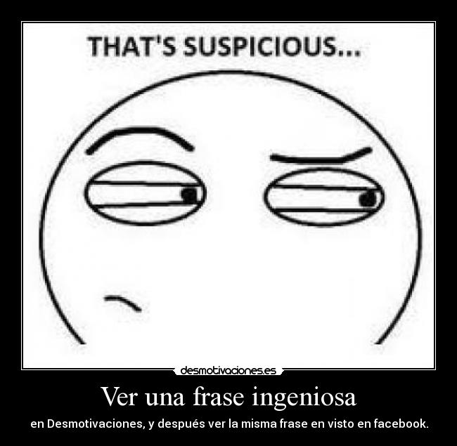 Ver una frase ingeniosa - en Desmotivaciones, y después ver la misma frase en visto en facebook.