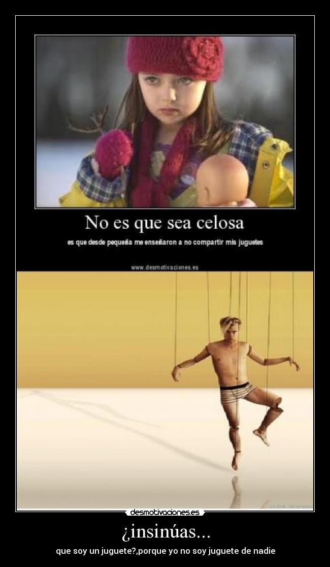 ¿insinúas... - que soy un juguete?,porque yo no soy juguete de nadie