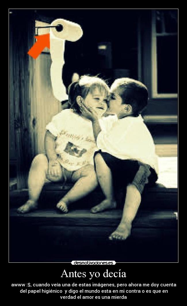 Antes yo decía - awww :$, cuando veía una de estas imágenes, pero ahora me doy cuenta
del papel higiénico  y digo el mundo esta en mi contra o es que en
verdad el amor es una mierda