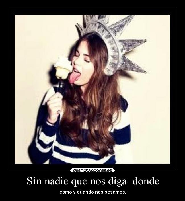 Sin nadie que nos diga donde - como y cuando nos besamos.