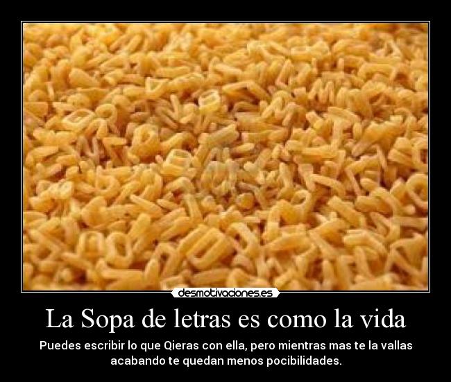 La Sopa de letras es como la vida - Puedes escribir lo que Qieras con ella, pero mientras mas te la vallas
acabando te quedan menos pocibilidades.