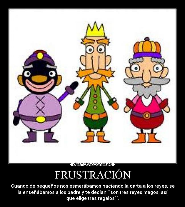 FRUSTRACIÓN - Cuando de pequeños nos esmerábamos haciendo la carta a los reyes, se
la enseñábamos a los padre y te decían ``son tres reyes magos, así
que elige tres regalos´´.