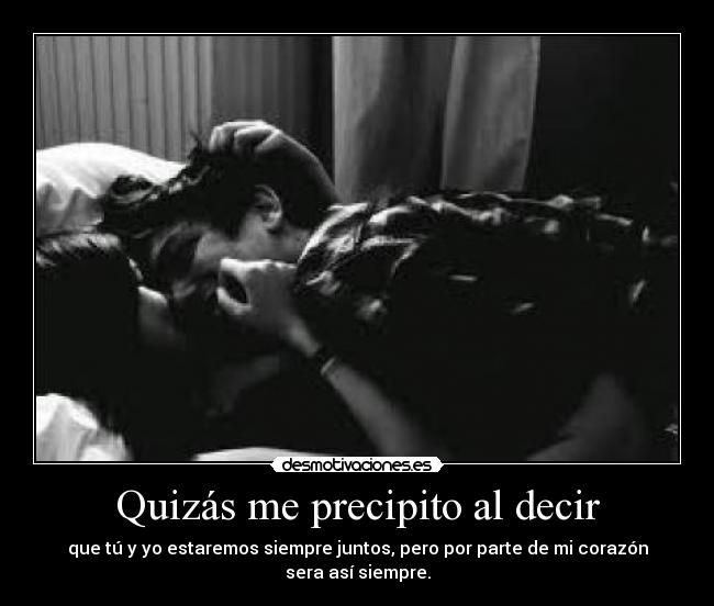 Quizás me precipito al decir - que tú y yo estaremos siempre juntos, pero por parte de mi corazón sera así siempre.