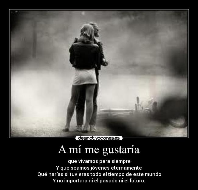 A mí me gustaría - que vivamos para siempre
Y que seamos jóvenes eternamente
Qué harías si tuvieras todo el tiempo de este mundo
Y no importara ni el pasado ni el futuro.