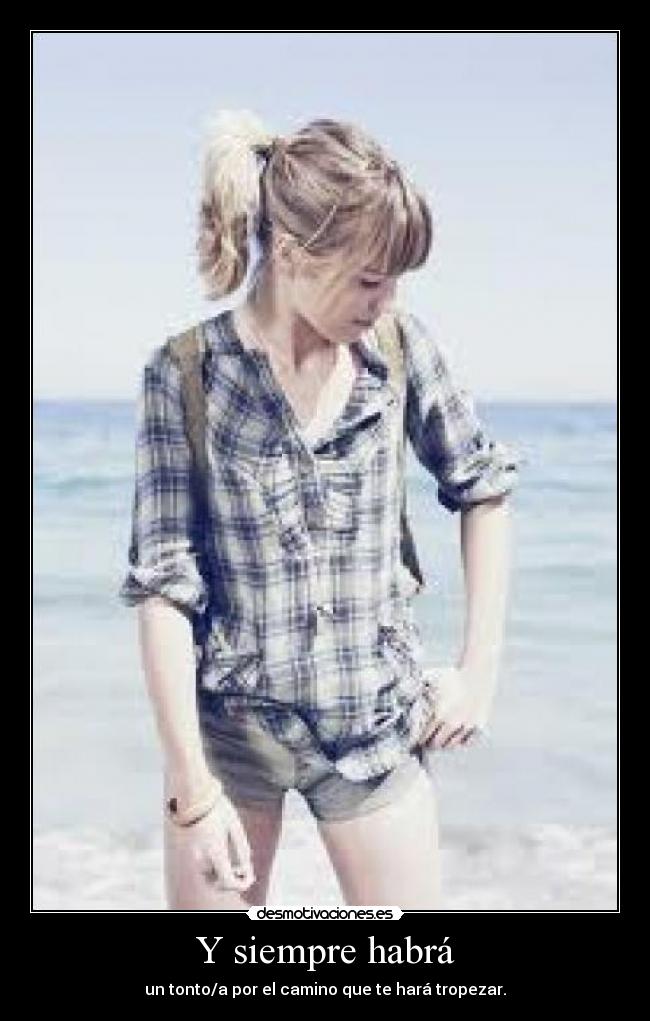 Y siempre habrá - un tonto/a por el camino que te hará tropezar.