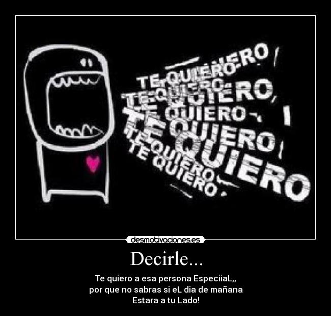 Decirle... - Te quiero a esa persona EspeciiaL,,
por que no sabras si eL dia de mañana
Estara a tu Lado!