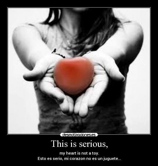 This is serious, - my heart is not a toy.
Esto es serio, mi corazon no es un juguete...
