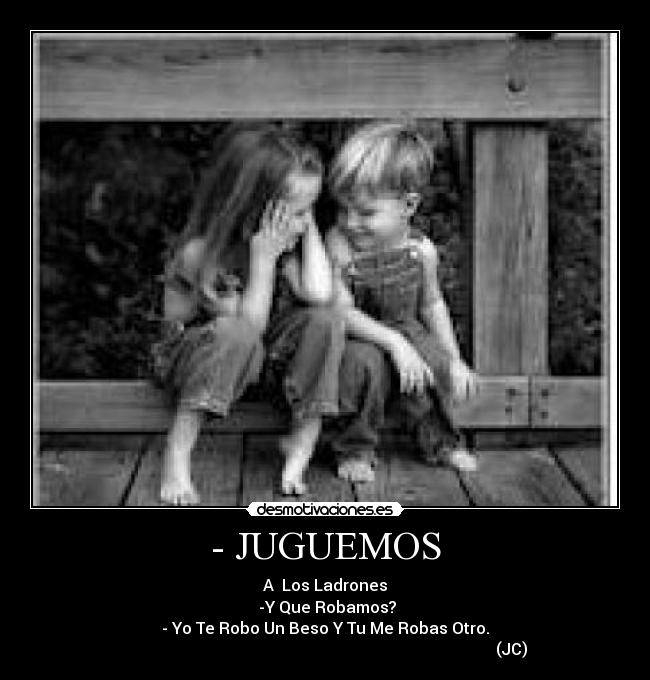 - JUGUEMOS - A  Los Ladrones
 -Y Que Robamos?
- Yo Te Robo Un Beso Y Tu Me Robas Otro.
                                                                                             (JC)