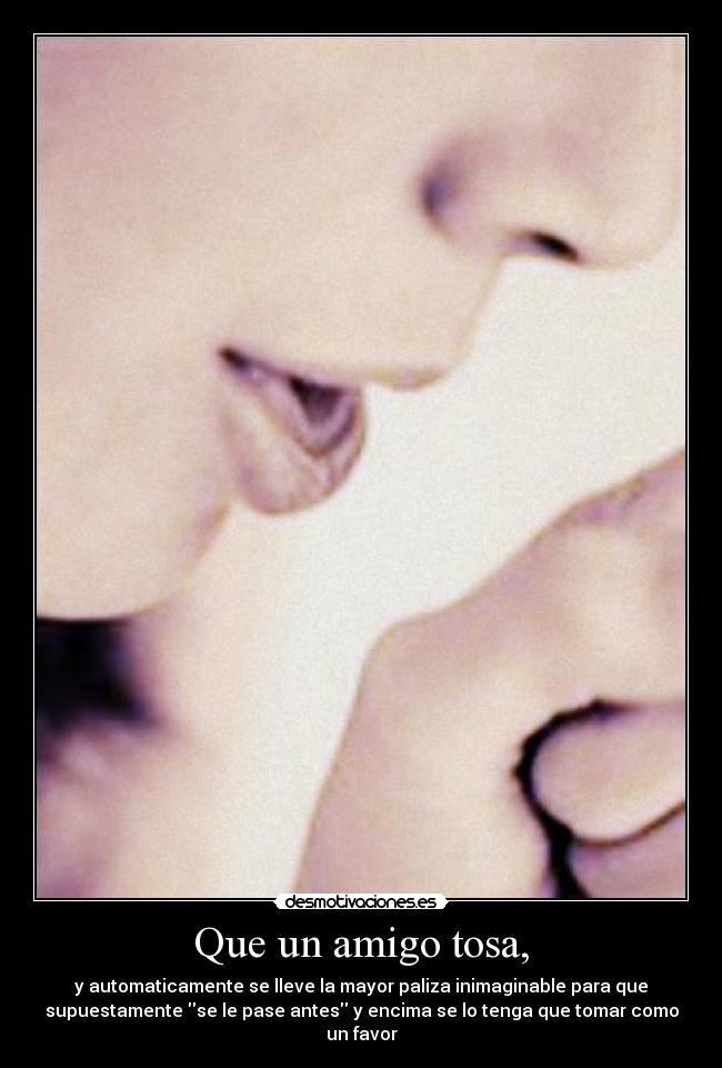 Que un amigo tosa, -