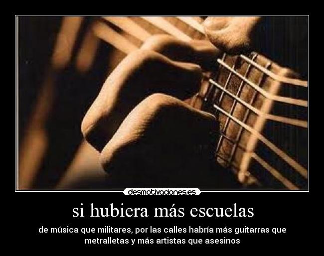 si hubiera más escuelas - de música que militares, por las calles habría más guitarras que
metralletas y más artistas que asesinos