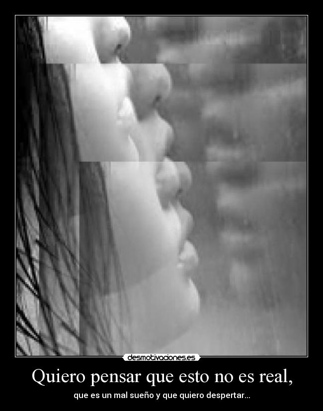 Quiero pensar que esto no es real, - que es un mal sueño y que quiero despertar...