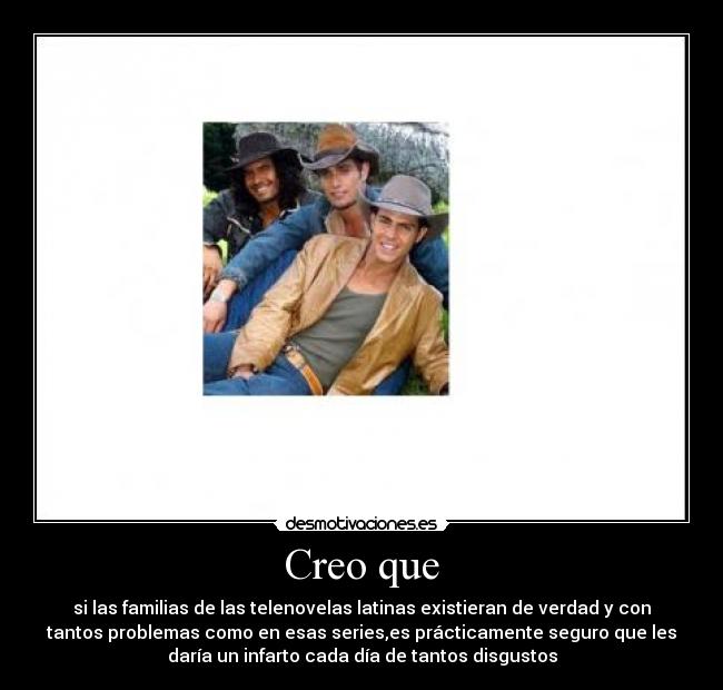 Creo que - si las familias de las telenovelas latinas existieran de verdad y con
tantos problemas como en esas series,es prácticamente seguro que les
daría un infarto cada día de tantos disgustos