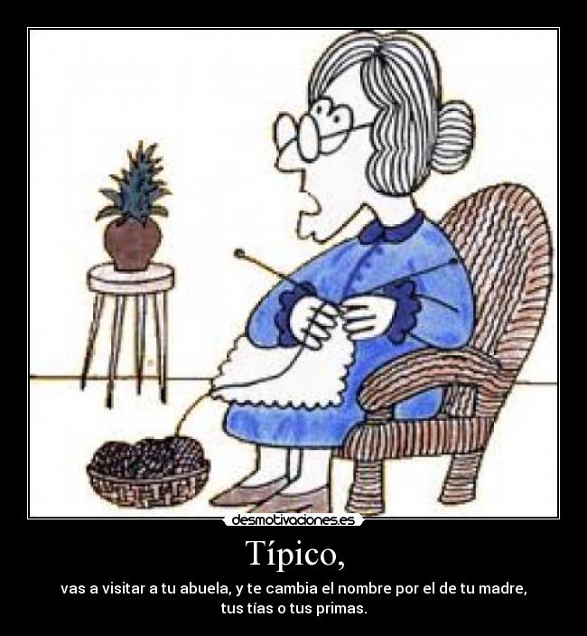 Típico, - vas a visitar a tu abuela, y te cambia el nombre por el de tu madre,
tus tías o tus primas.