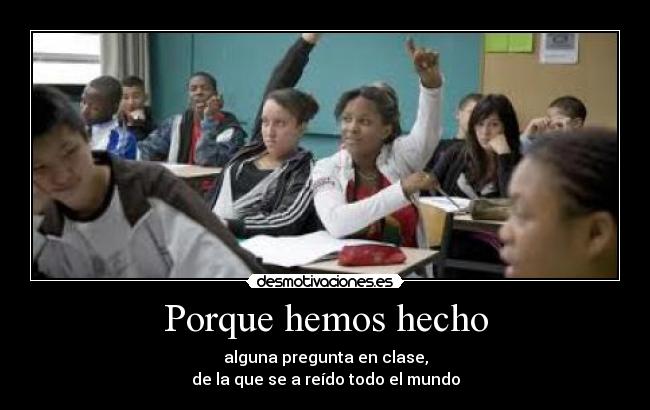 Porque hemos hecho - alguna pregunta en clase,
de la que se a reído todo el mundo