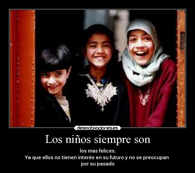 Los niños siempre son - los mas felices.
Ya que ellos no tienen interés en su futuro y no se preocupan
por su pasado