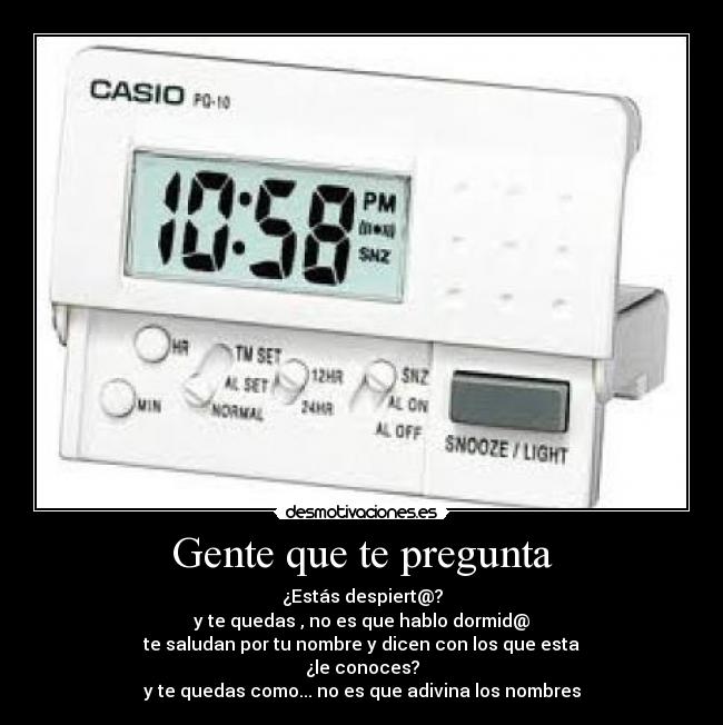 Gente que te pregunta - ¿Estás despiert@?
y te quedas , no es que hablo dormid@
te saludan por tu nombre y dicen con los que esta
¿le conoces?
y te quedas como... no es que adivina los nombres