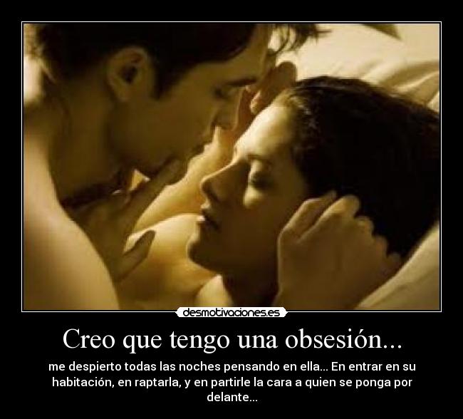 Creo que tengo una obsesión... - me despierto todas las noches pensando en ella... En entrar en su
habitación, en raptarla, y en partirle la cara a quien se ponga por
delante...