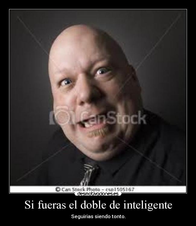 Si fueras el doble de inteligente - Seguirias siendo tonto.
