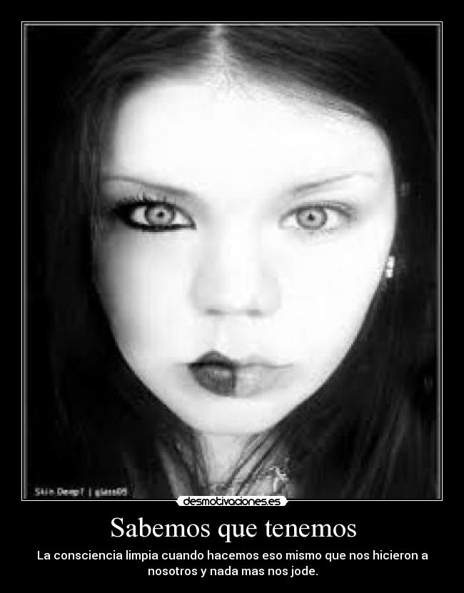 Sabemos que tenemos - La consciencia limpia cuando hacemos eso mismo que nos hicieron a
nosotros y nada mas nos jode.