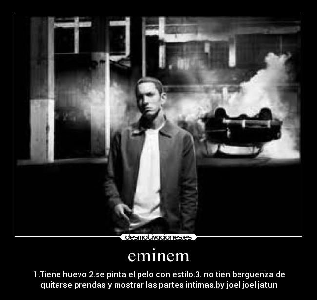 eminem - 1.Tiene huevo 2.se pinta el pelo con estilo.3. no tien berguenza de
quitarse prendas y mostrar las partes intimas.by joel joel jatun