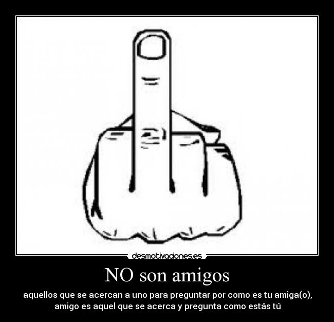NO son amigos - aquellos que se acercan a uno para preguntar por como es tu amiga(o),
amigo es aquel que se acerca y pregunta como estás tú