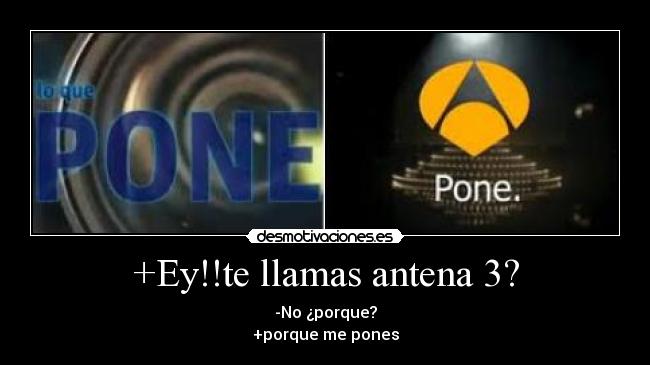 +Ey!!te llamas antena 3? - -No ¿porque?
+porque me pones