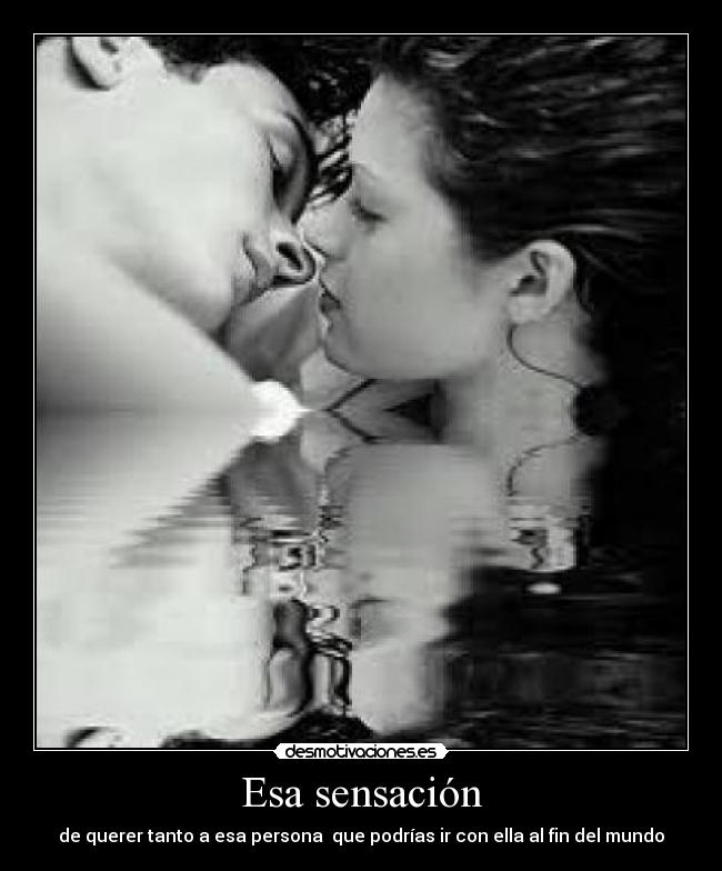 Esa sensación - de querer tanto a esa persona que podrías ir con ella al fin del mundo