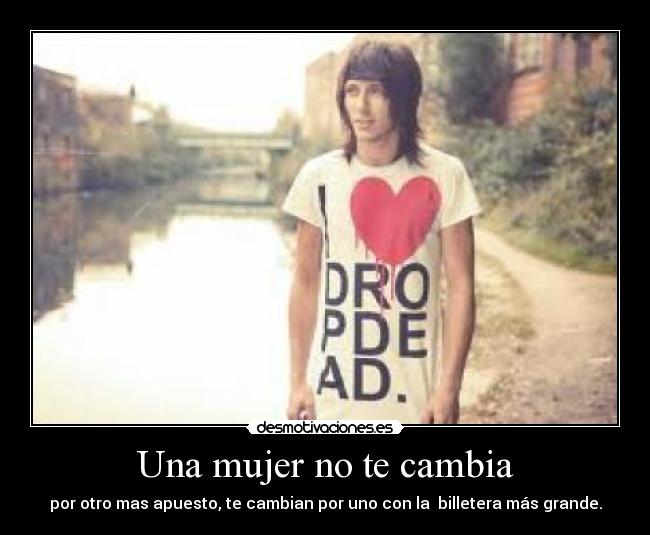 Una mujer no te cambia - por otro mas apuesto, te cambian por uno con la billetera más grande.