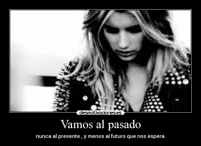 Vamos al pasado - nunca al presente , y menos al futuro que nos espera.
