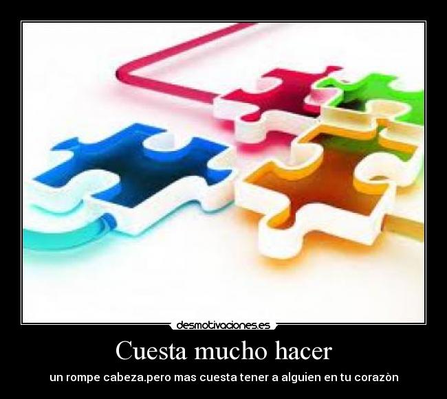 Cuesta mucho hacer - un rompe cabeza.pero mas cuesta tener a alguien en tu corazòn