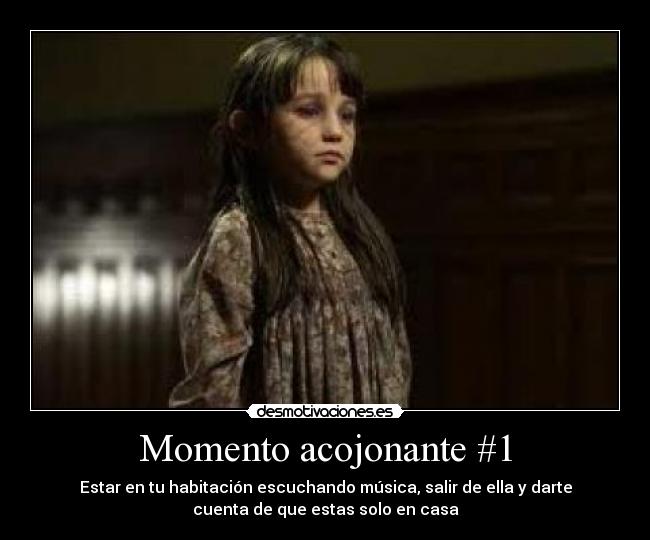 Momento acojonante #1 - Estar en tu habitación escuchando música, salir de ella y darte
cuenta de que estas solo en casa