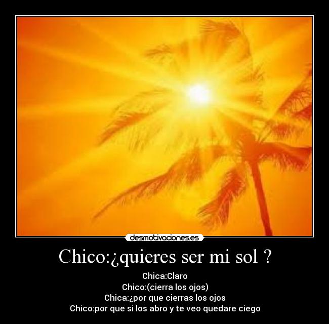 Chico:¿quieres ser mi sol ? - Chica:Claro
Chico:(cierra los ojos)
Chica:¿por que cierras los ojos
Chico:por que si los abro y te veo quedare ciego