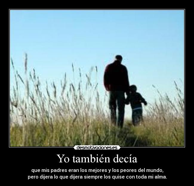 Yo también decía - que mis padres eran los mejores y los peores del mundo,
pero dijera lo que dijera siempre los quise con toda mi alma.