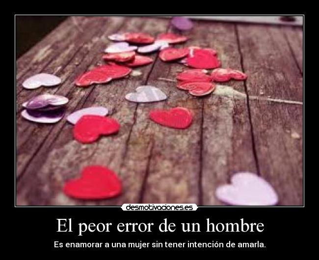 El peor error de un hombre - Es enamorar a una mujer sin tener intención de amarla.
