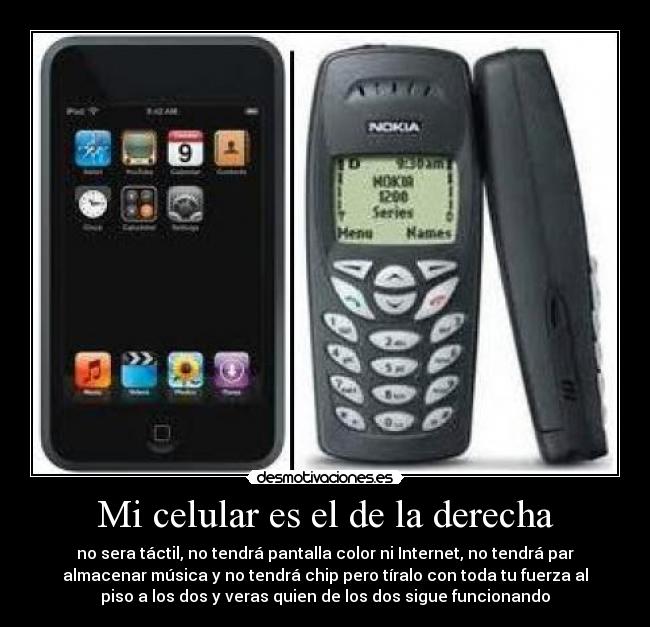 Mi celular es el de la derecha - no sera táctil, no tendrá pantalla color ni Internet, no tendrá par
almacenar música y no tendrá chip pero tíralo con toda tu fuerza al
piso a los dos y veras quien de los dos sigue funcionando