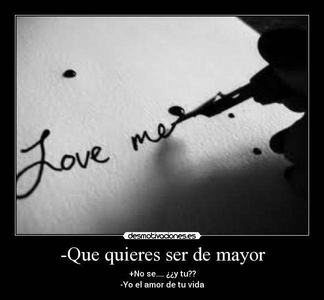 -Que quieres ser de mayor - +No se.... ¿¿y tu??
-Yo el amor de tu vida