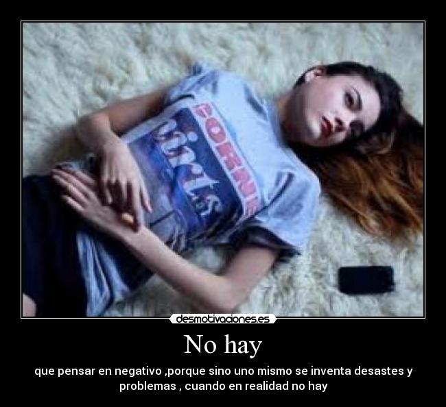 No hay - que pensar en negativo ,porque sino uno mismo se inventa desastes y
problemas , cuando en realidad no hay