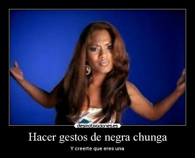 Hacer gestos de negra chunga - 