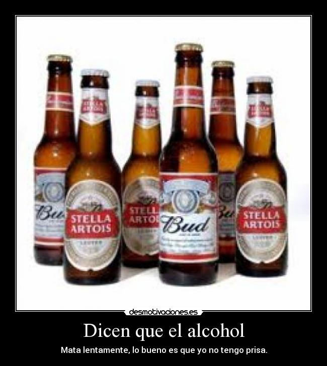 Dicen que el alcohol - Mata lentamente, lo bueno es que yo no tengo prisa.