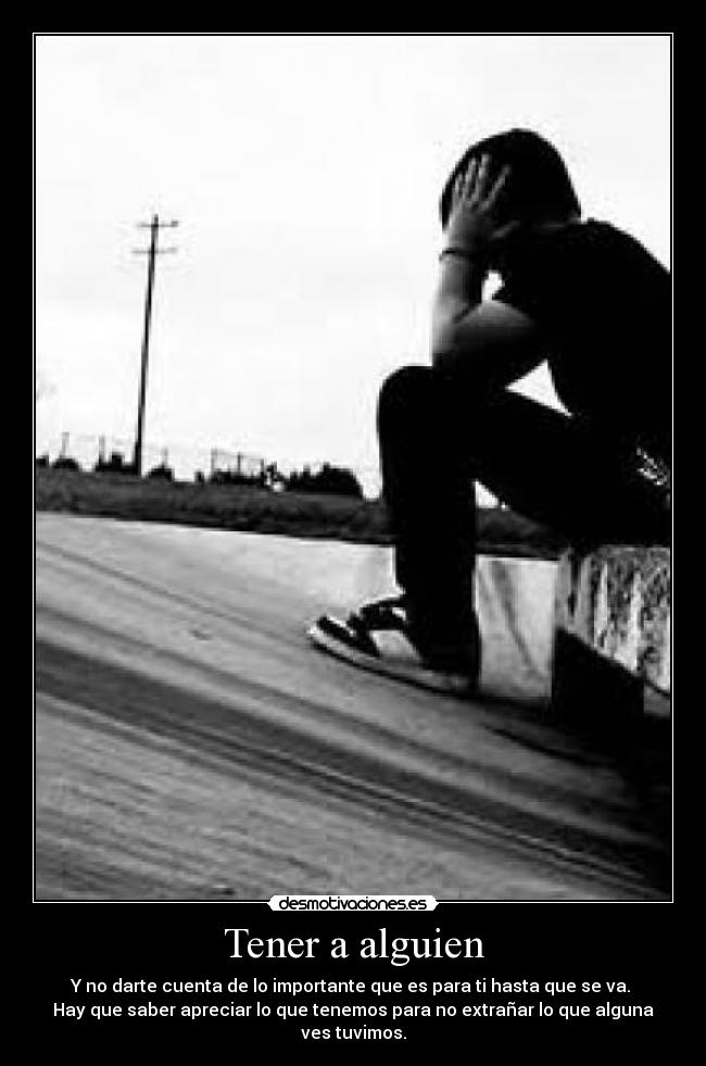 Tener a alguien - Y no darte cuenta de lo importante que es para ti hasta que se va.
Hay que saber apreciar lo que tenemos para no extrañar lo que alguna ves tuvimos.